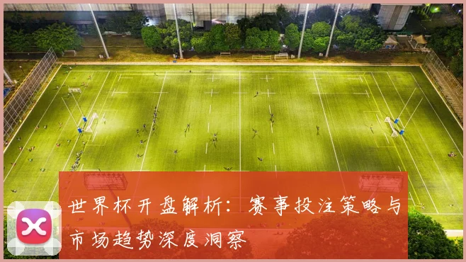 世界杯开盘解析：赛事投注策略与市场趋势深度洞察