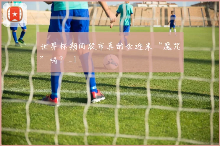 世界杯期间股市真的会迎来“魔咒”吗？_1