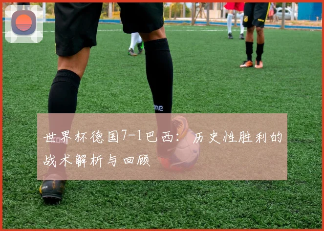 世界杯德国7-1巴西：历史性胜利的战术解析与回顾