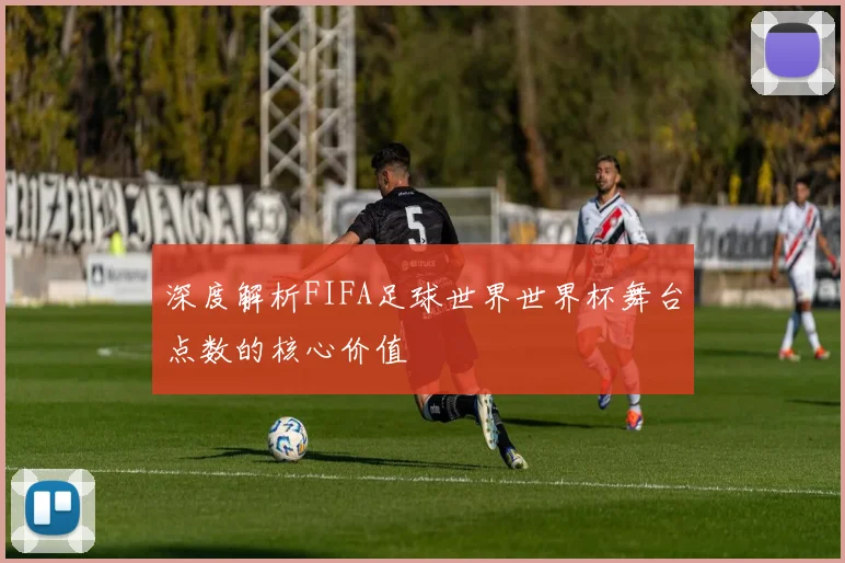 深度解析FIFA足球世界世界杯舞台点数的核心价值