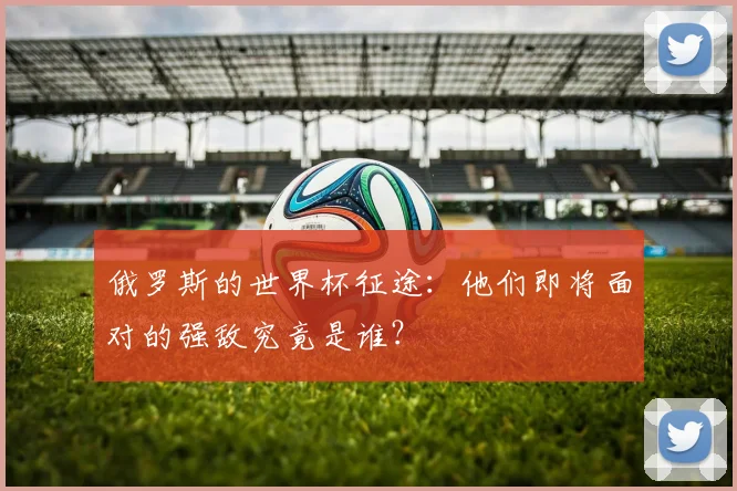 俄罗斯的世界杯征途：他们即将面对的强敌究竟是谁？