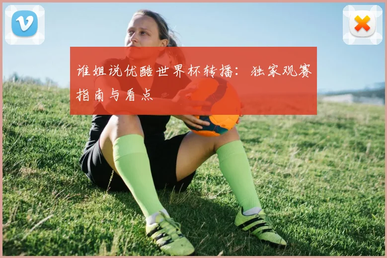 谁姐说优酷世界杯转播：独家观赛指南与看点