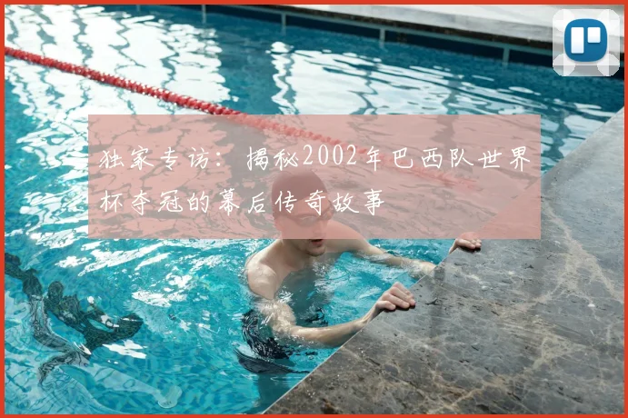 独家专访：揭秘2002年巴西队世界杯夺冠的幕后传奇故事