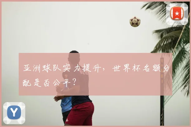 亚洲球队实力提升，世界杯名额分配是否公平？