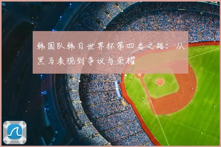 韩国队韩日世界杯第四名之路：从黑马表现到争议与荣耀