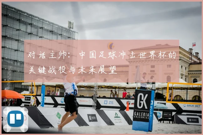 对话主帅：中国足球冲击世界杯的关键战役与未来展望