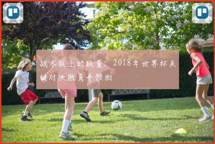 战术板上的较量：2018年世界杯关键对决胜负手预测