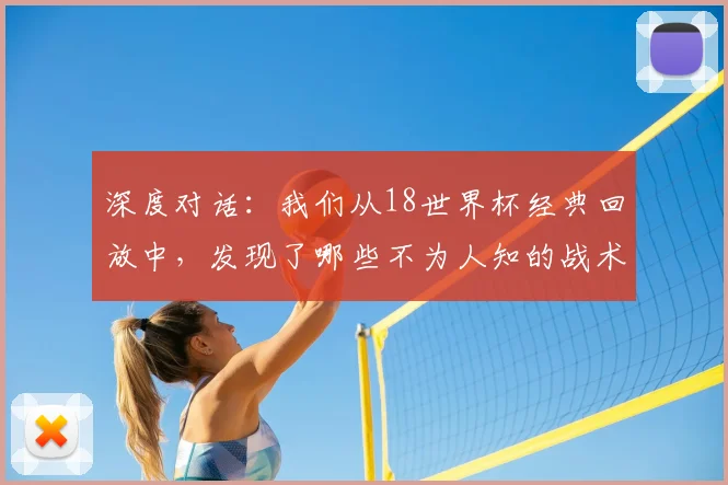 深度对话:我们从18世界杯经典回放中,发现了哪些不为人知的战术细节?