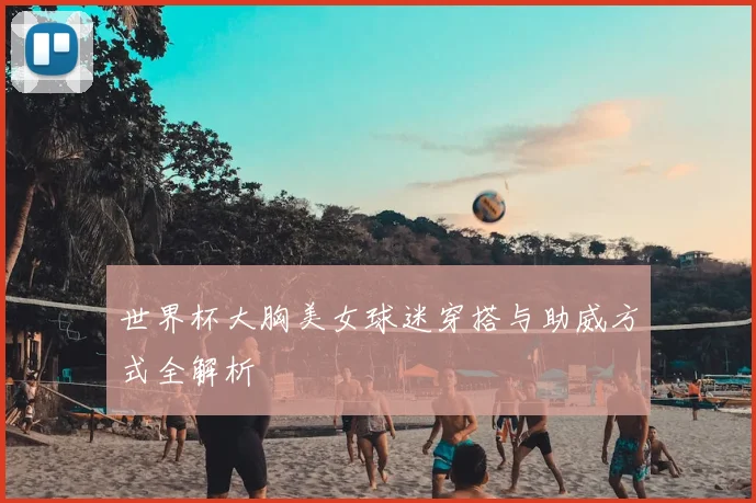 世界杯大胸美女球迷穿搭与助威方式全解析