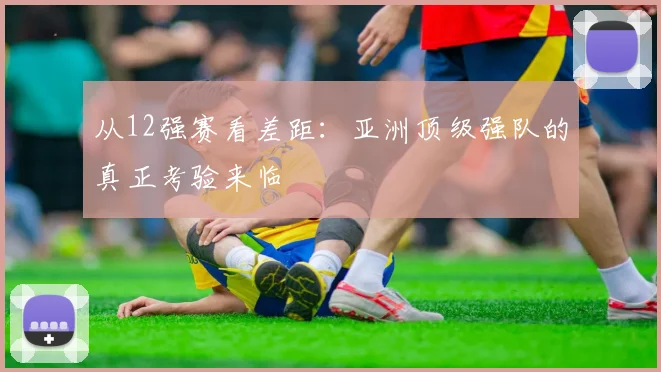 从12强赛看差距：亚洲顶级强队的真正考验来临