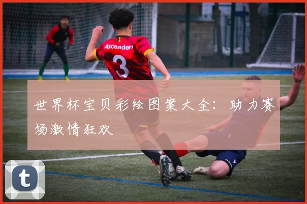 世界杯宝贝彩绘图案大全:助力赛场激情狂欢