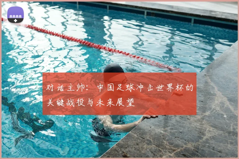 对话主帅：中国足球冲击世界杯的关键战役与未来展望