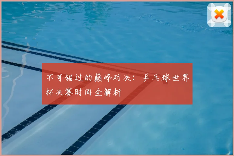 不可错过的巅峰对决：乒乓球世界杯决赛时间全解析