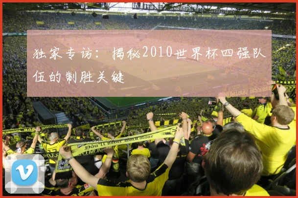 独家专访：揭秘2010世界杯四强队伍的制胜关键