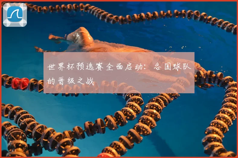 世界杯预选赛全面启动:各国球队的晋级之战