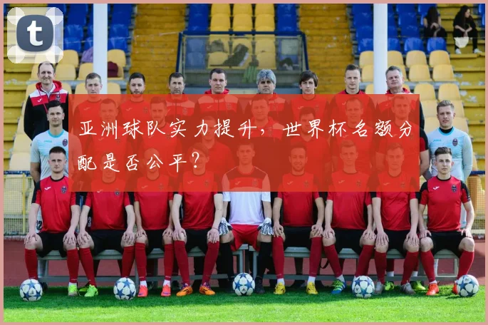 亚洲球队实力提升，世界杯名额分配是否公平？