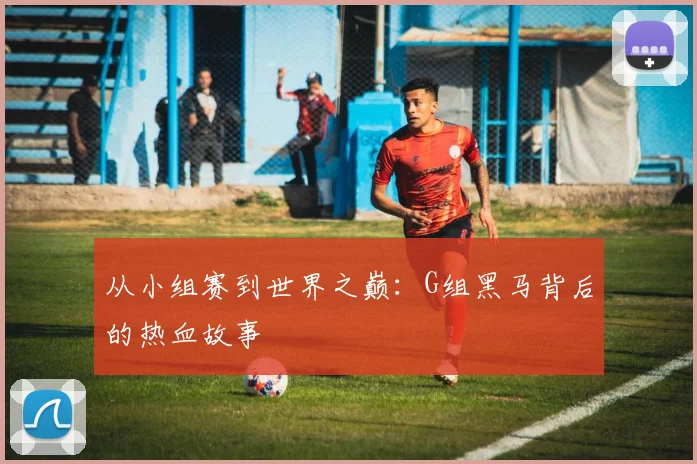 从小组赛到世界之巅:G组黑马背后的热血故事