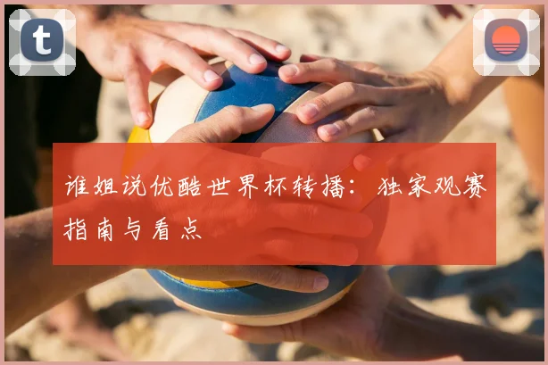 谁姐说优酷世界杯转播：独家观赛指南与看点
