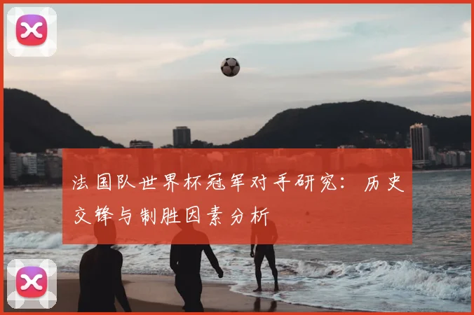 法国队世界杯冠军对手研究：历史交锋与制胜因素分析