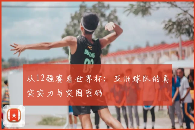 从12强赛看世界杯：亚洲球队的真实实力与突围密码