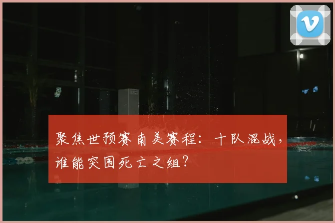 聚焦世预赛南美赛程：十队混战，谁能突围死亡之组？