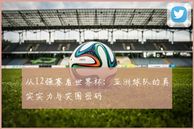 从12强赛看世界杯：亚洲球队的真实实力与突围密码