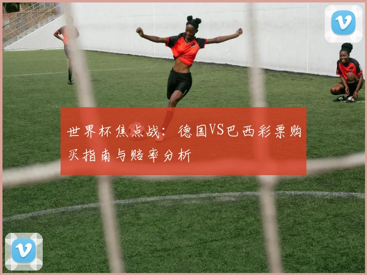世界杯焦点战：德国VS巴西彩票购买指南与赔率分析