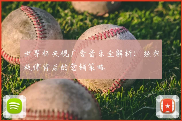 世界杯央视广告音乐全解析:经典旋律背后的营销策略
