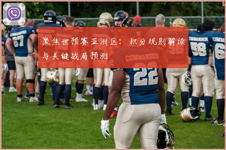 聚焦世预赛亚洲区：积分规则解读与关键战局预测