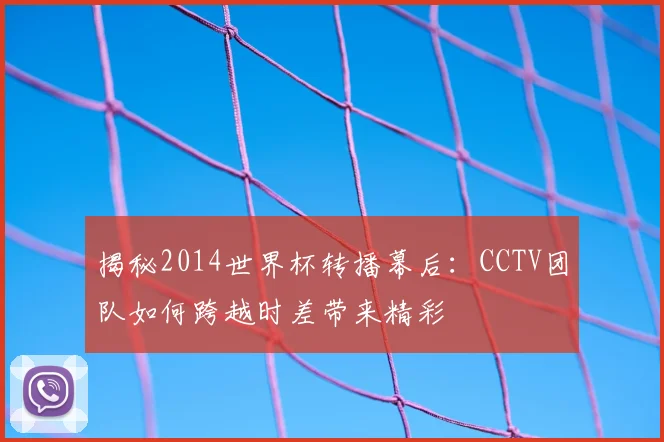 揭秘2014世界杯转播幕后：CCTV团队如何跨越时差带来精彩