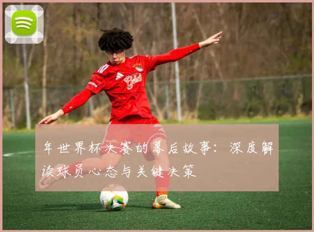 年世界杯决赛的幕后故事：深度解读球员心态与关键决策