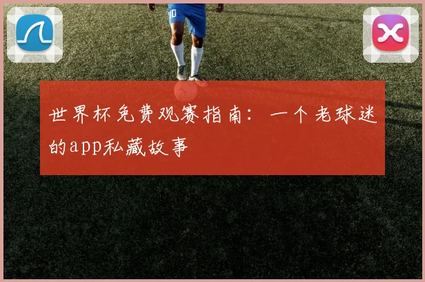 世界杯免费观赛指南：一个老球迷的app私藏故事