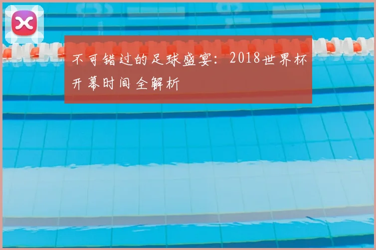 不可错过的足球盛宴：2018世界杯开幕时间全解析