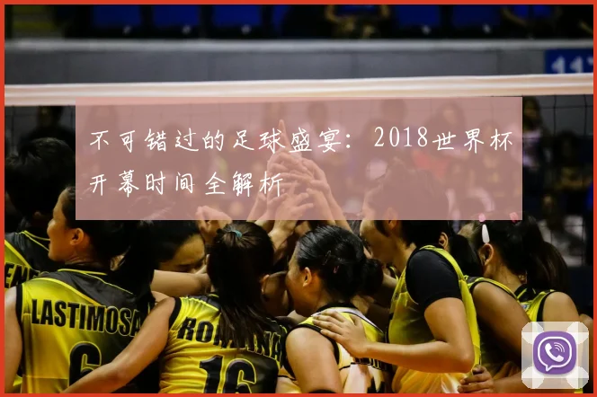 不可错过的足球盛宴：2018世界杯开幕时间全解析