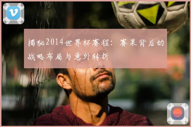 揭秘2014世界杯赛程：赛果背后的战略布局与意外转折