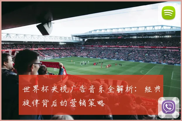 世界杯央视广告音乐全解析：经典旋律背后的营销策略