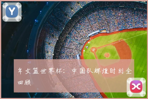 年女篮世界杯：中国队辉煌时刻全回顾
