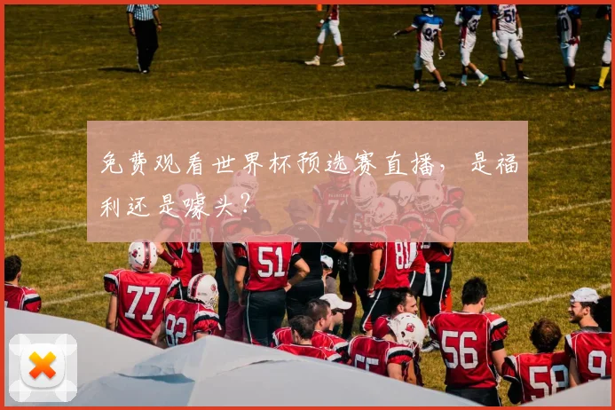 免费观看世界杯预选赛直播，是福利还是噱头？