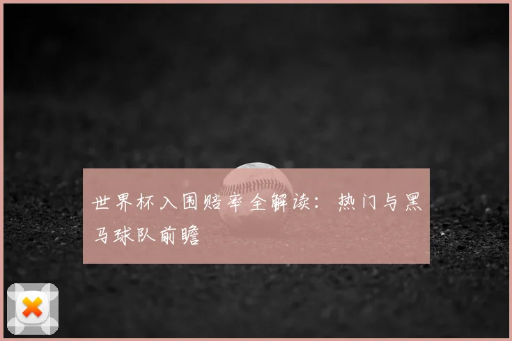 世界杯入围赔率全解读:热门与黑马球队前瞻