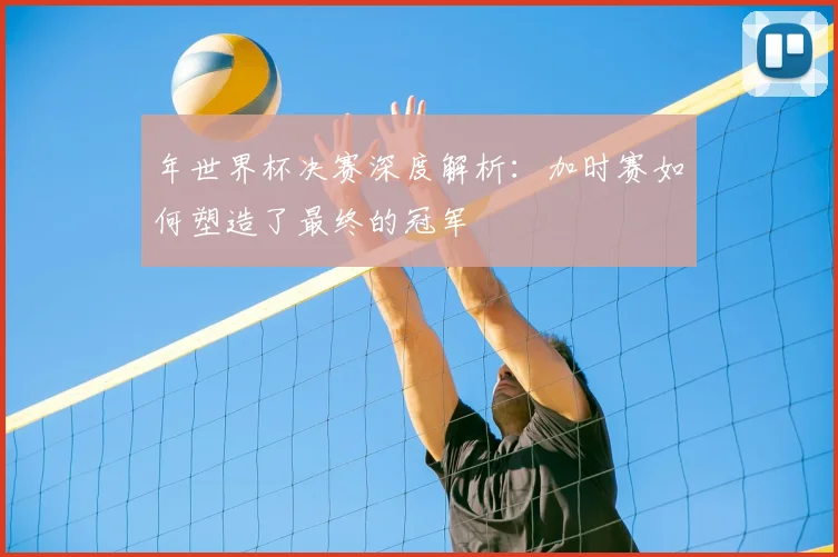 年世界杯决赛深度解析：加时赛如何塑造了最终的冠军