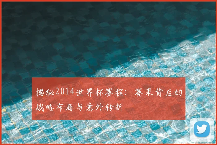 揭秘2014世界杯赛程：赛果背后的战略布局与意外转折