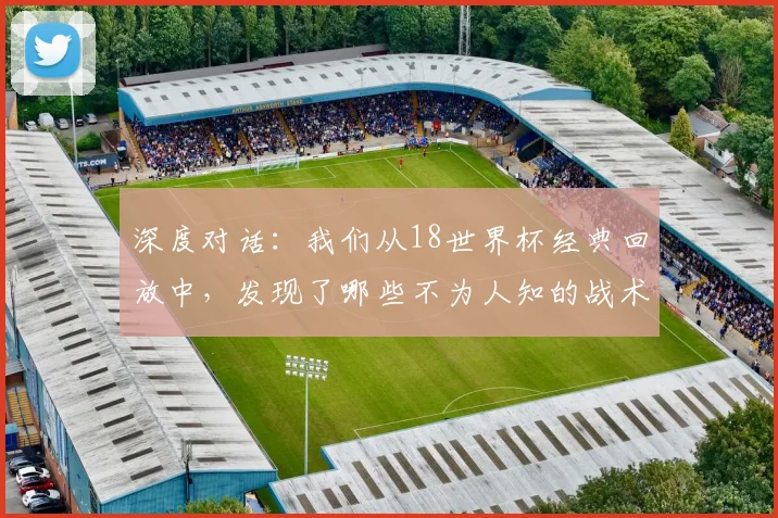 深度对话:我们从18世界杯经典回放中,发现了哪些不为人知的战术细节?