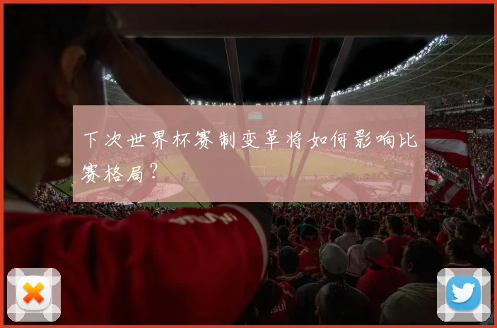 下次世界杯赛制变革将如何影响比赛格局？