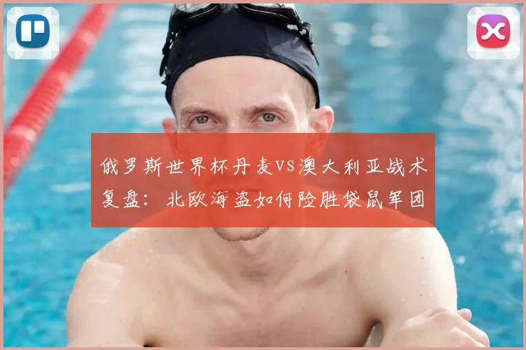 俄罗斯世界杯丹麦vs澳大利亚战术复盘:北欧海盗如何险胜袋鼠军团