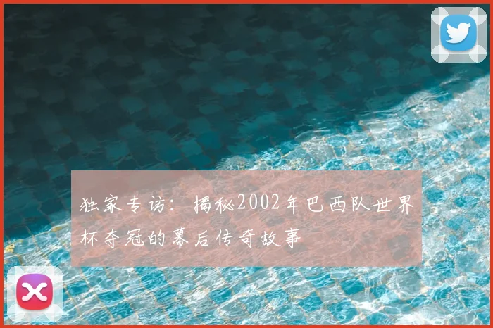 独家专访：揭秘2002年巴西队世界杯夺冠的幕后传奇故事