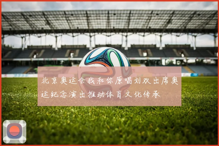 北京奥运会我和你原唱刘欢出席奥运纪念演出推动体育文化传承