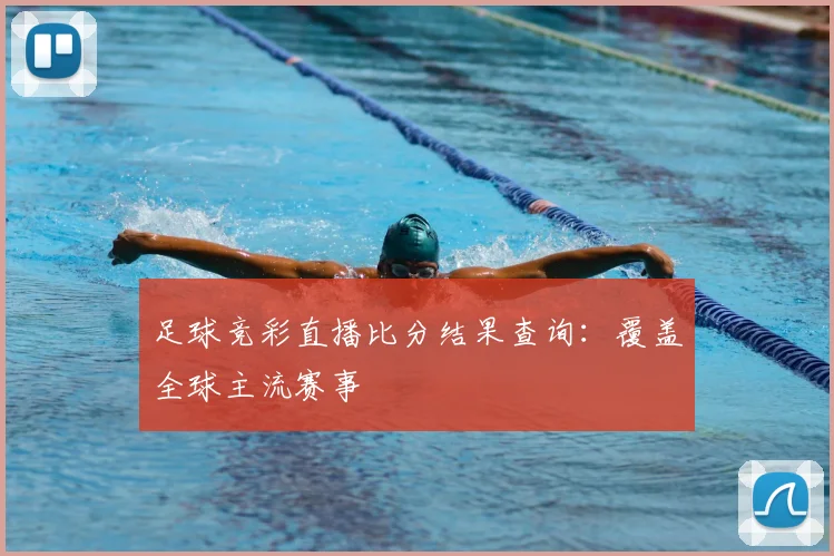 足球竞彩直播比分结果查询：覆盖全球主流赛事