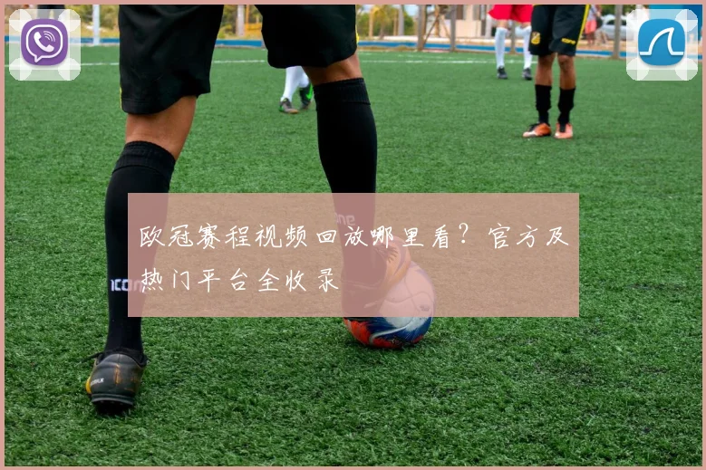 欧冠赛程视频回放哪里看?官方及热门平台全收录