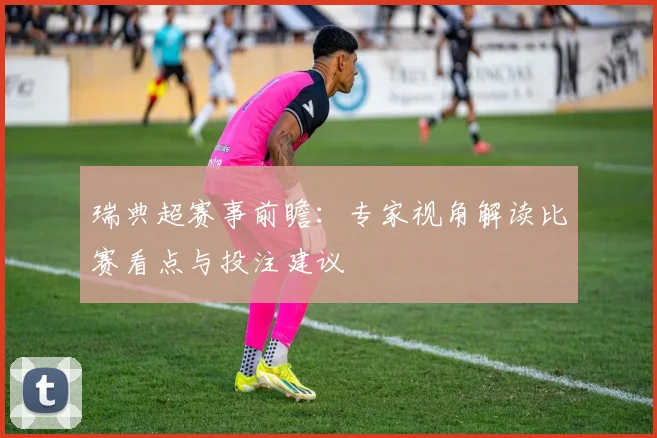 瑞典超赛事前瞻：专家视角解读比赛看点与投注建议