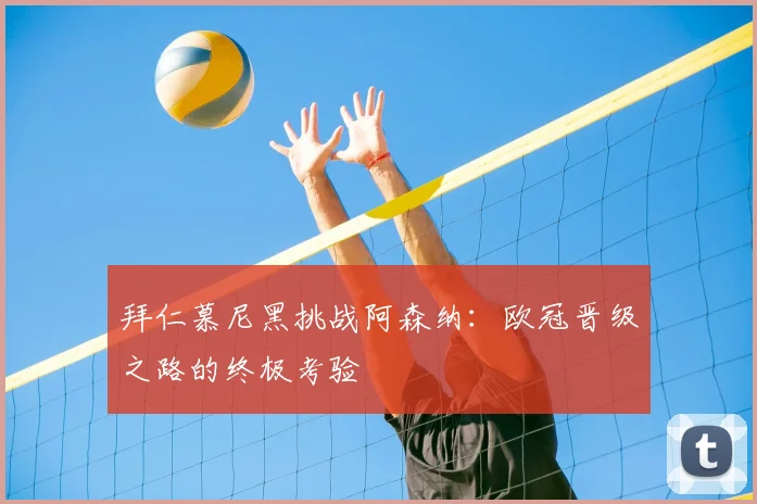 拜仁慕尼黑挑战阿森纳：欧冠晋级之路的终极考验